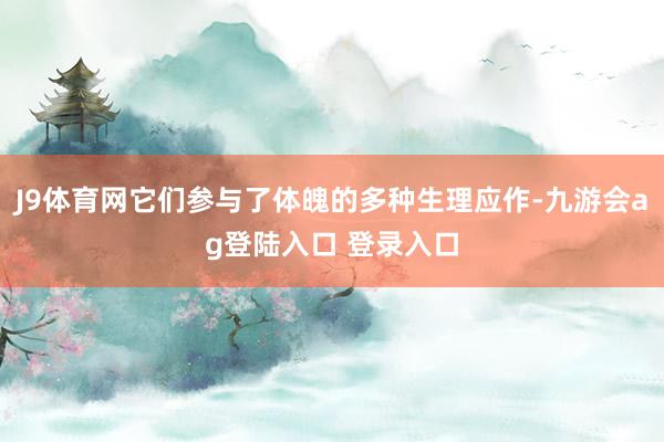 J9体育网它们参与了体魄的多种生理应作-九游会ag登陆入口 登录入口
