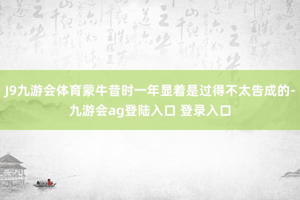 J9九游会体育蒙牛昔时一年显着是过得不太告成的-九游会ag登陆入口 登录入口