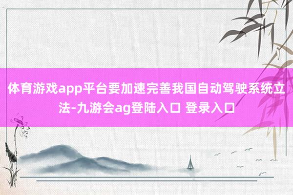 体育游戏app平台要加速完善我国自动驾驶系统立法-九游会ag登陆入口 登录入口