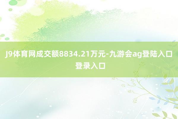 J9体育网成交额8834.21万元-九游会ag登陆入口 登录入口