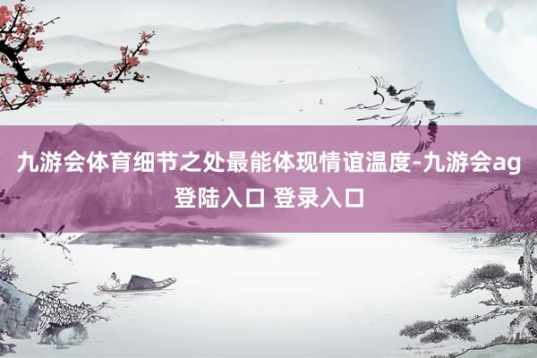九游会体育细节之处最能体现情谊温度-九游会ag登陆入口 登录入口