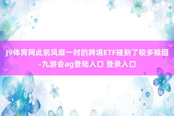 J9体育网此前风靡一时的跨境ETF碰到了较多赎回-九游会ag登陆入口 登录入口