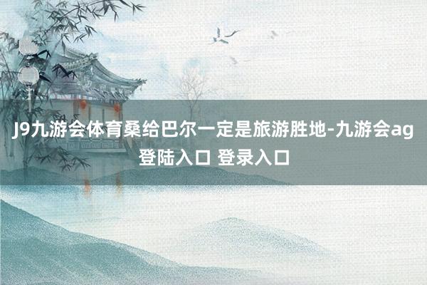 J9九游会体育桑给巴尔一定是旅游胜地-九游会ag登陆入口 登录入口