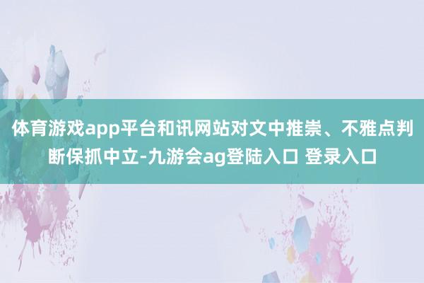 体育游戏app平台和讯网站对文中推崇、不雅点判断保抓中立-九游会ag登陆入口 登录入口