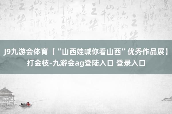 J9九游会体育【“山西娃喊你看山西”优秀作品展】打金枝-九游会ag登陆入口 登录入口