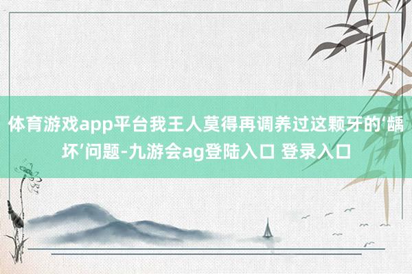 体育游戏app平台我王人莫得再调养过这颗牙的‘龋坏’问题-九游会ag登陆入口 登录入口