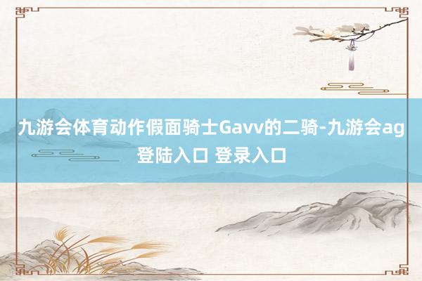 九游会体育动作假面骑士Gavv的二骑-九游会ag登陆入口 登录入口