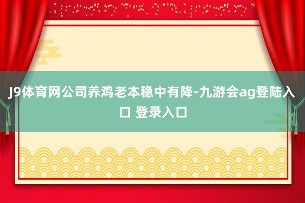 J9体育网公司养鸡老本稳中有降-九游会ag登陆入口 登录入口