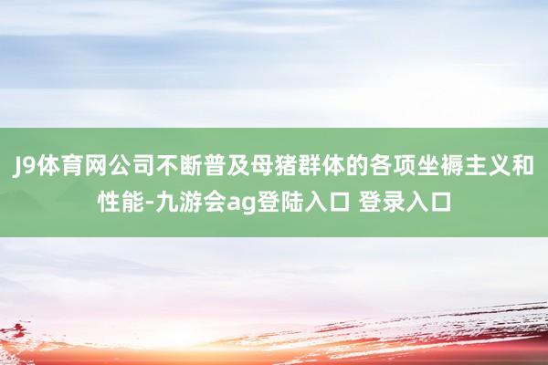 J9体育网公司不断普及母猪群体的各项坐褥主义和性能-九游会ag登陆入口 登录入口