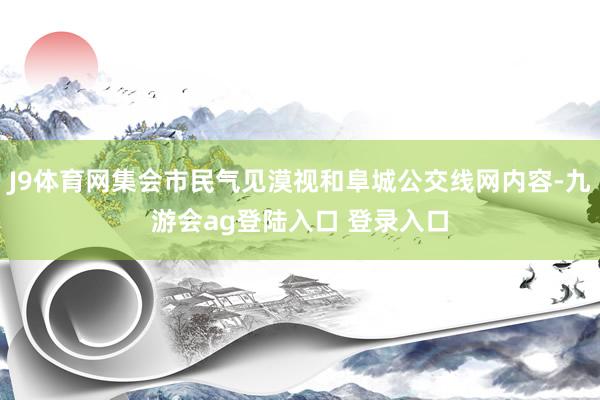 J9体育网集会市民气见漠视和阜城公交线网内容-九游会ag登陆入口 登录入口