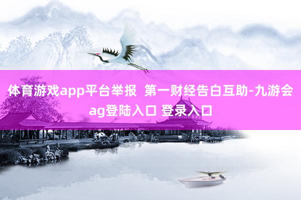 体育游戏app平台举报  第一财经告白互助-九游会ag登陆入口 登录入口