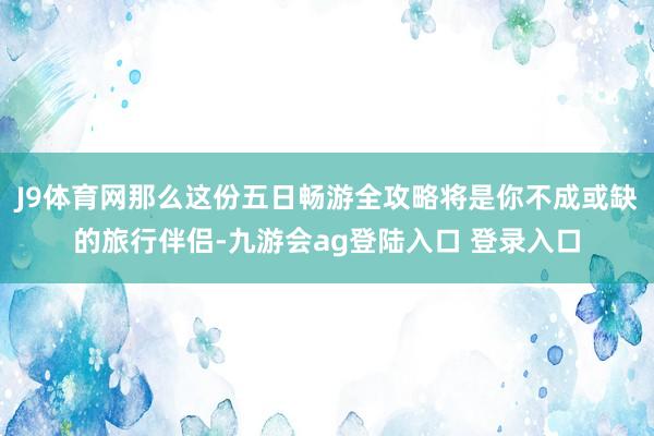 J9体育网那么这份五日畅游全攻略将是你不成或缺的旅行伴侣-九游会ag登陆入口 登录入口