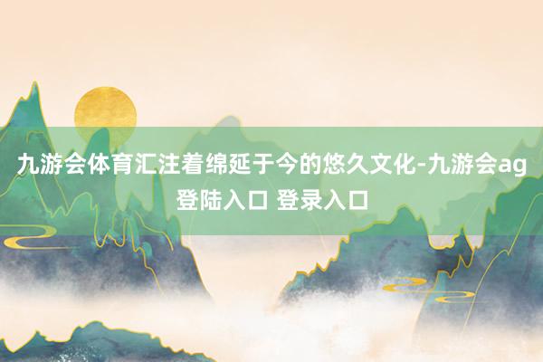 九游会体育汇注着绵延于今的悠久文化-九游会ag登陆入口 登录入口
