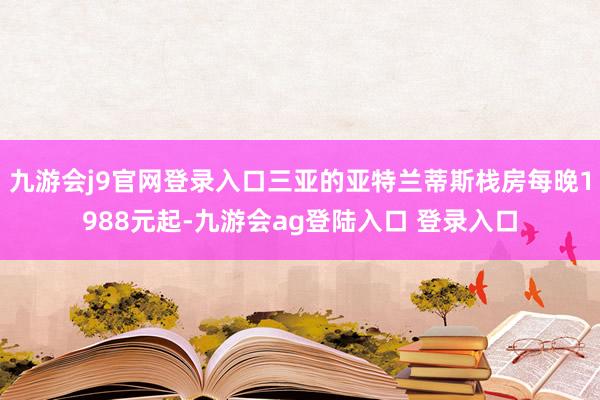九游会j9官网登录入口三亚的亚特兰蒂斯栈房每晚1988元起-九游会ag登陆入口 登录入口