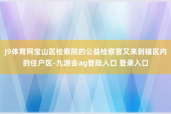 J9体育网宝山区检察院的公益检察官又来到辖区内的住户区-九游会ag登陆入口 登录入口