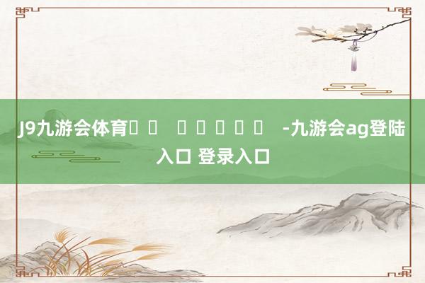 J9九游会体育		  					  -九游会ag登陆入口 登录入口
