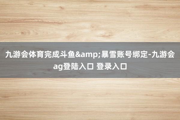 九游会体育完成斗鱼&暴雪账号绑定-九游会ag登陆入口 登录入口
