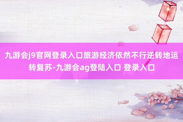 九游会j9官网登录入口旅游经济依然不行逆转地运转复苏-九游会ag登陆入口 登录入口