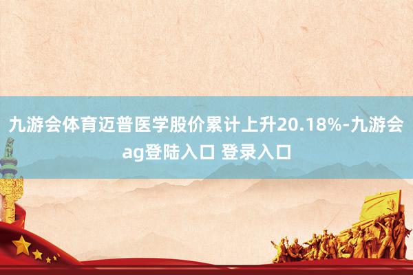 九游会体育迈普医学股价累计上升20.18%-九游会ag登陆入口 登录入口