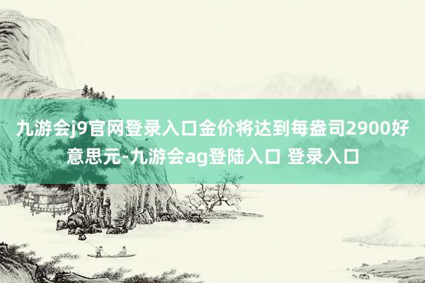 九游会j9官网登录入口金价将达到每盎司2900好意思元-九游会ag登陆入口 登录入口