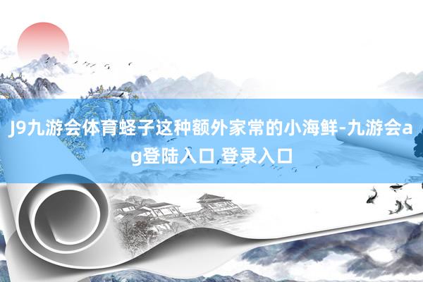 J9九游会体育蛏子这种额外家常的小海鲜-九游会ag登陆入口 登录入口