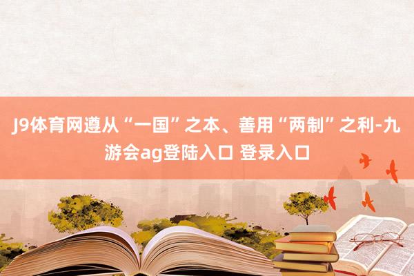 J9体育网遵从“一国”之本、善用“两制”之利-九游会ag登陆入口 登录入口