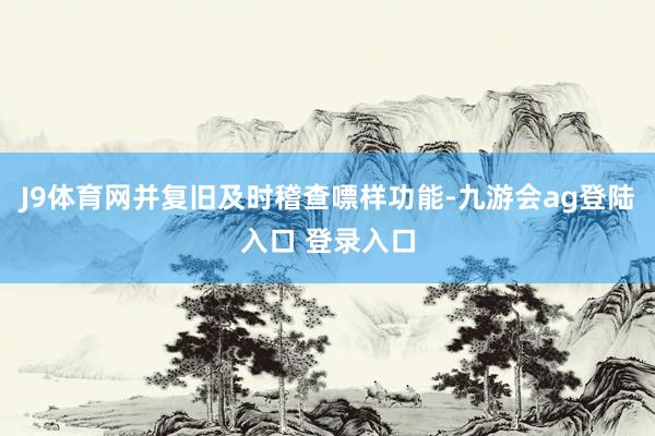 J9体育网并复旧及时稽查嘌样功能-九游会ag登陆入口 登录入口