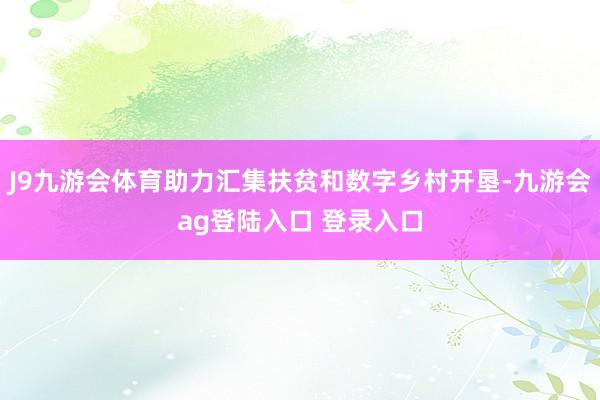 J9九游会体育助力汇集扶贫和数字乡村开垦-九游会ag登陆入口 登录入口