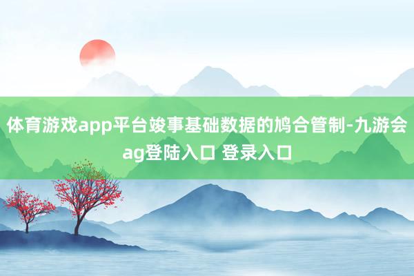 体育游戏app平台竣事基础数据的鸠合管制-九游会ag登陆入口 登录入口