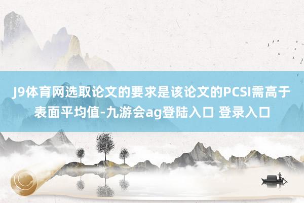 J9体育网选取论文的要求是该论文的PCSI需高于表面平均值-九游会ag登陆入口 登录入口
