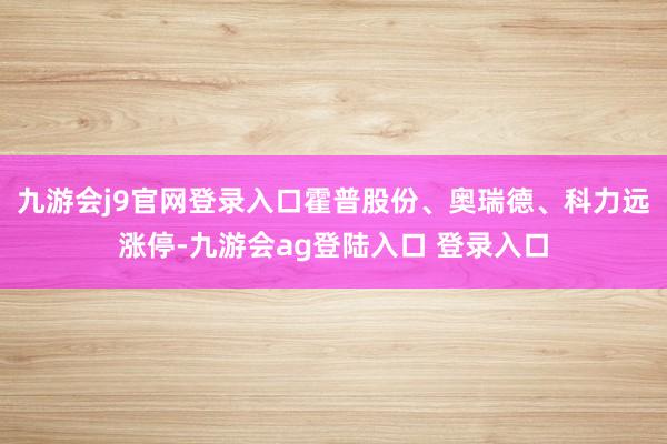 九游会j9官网登录入口霍普股份、奥瑞德、科力远涨停-九游会ag登陆入口 登录入口