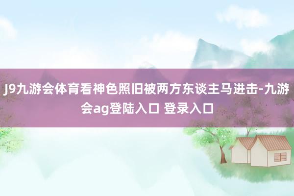 J9九游会体育看神色照旧被两方东谈主马进击-九游会ag登陆入口 登录入口