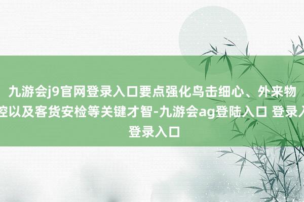 九游会j9官网登录入口要点强化鸟击细心、外来物管控以及客货安检等关键才智-九游会ag登陆入口 登录入口