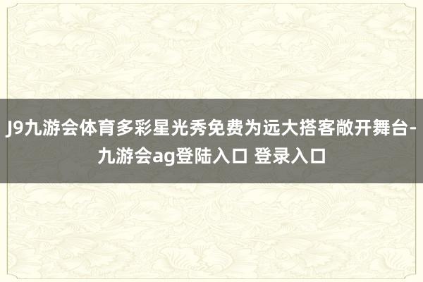 J9九游会体育多彩星光秀免费为远大搭客敞开舞台-九游会ag登陆入口 登录入口