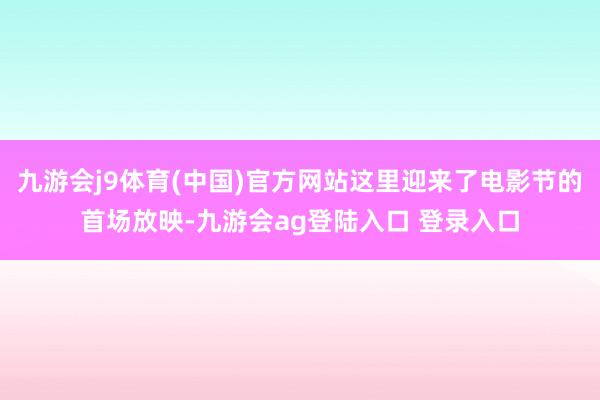 九游会j9体育(中国)官方网站这里迎来了电影节的首场放映-九游会ag登陆入口 登录入口
