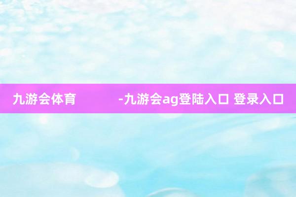 九游会体育            -九游会ag登陆入口 登录入口