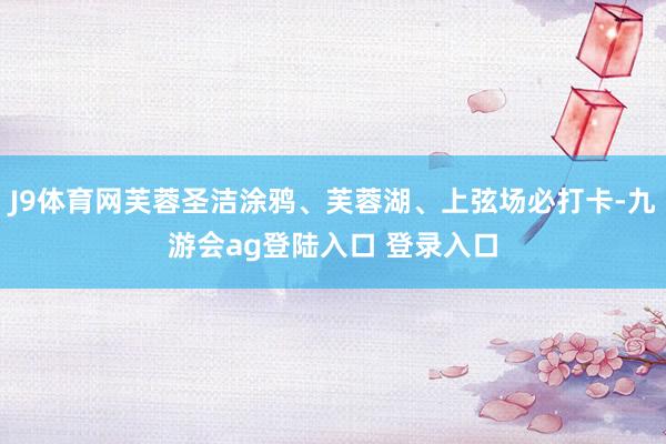 J9体育网芙蓉圣洁涂鸦、芙蓉湖、上弦场必打卡-九游会ag登陆入口 登录入口