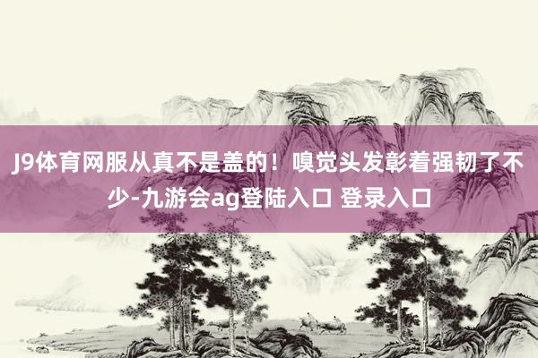 J9体育网服从真不是盖的！嗅觉头发彰着强韧了不少-九游会ag登陆入口 登录入口