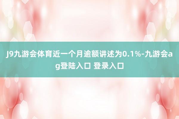 J9九游会体育近一个月逾额讲述为0.1%-九游会ag登陆入口 登录入口