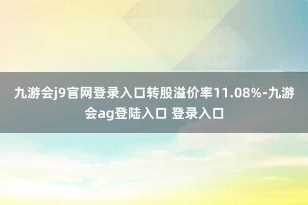 九游会j9官网登录入口转股溢价率11.08%-九游会ag登陆入口 登录入口
