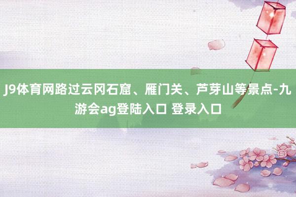 J9体育网路过云冈石窟、雁门关、芦芽山等景点-九游会ag登陆入口 登录入口