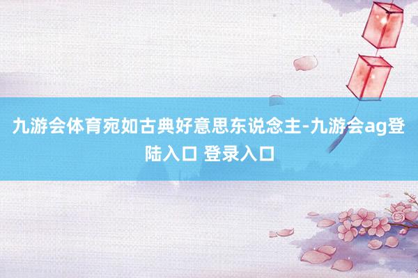 九游会体育宛如古典好意思东说念主-九游会ag登陆入口 登录入口