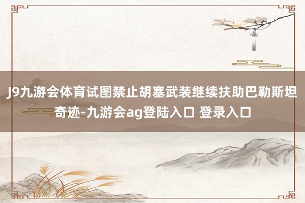 J9九游会体育试图禁止胡塞武装继续扶助巴勒斯坦奇迹-九游会ag登陆入口 登录入口