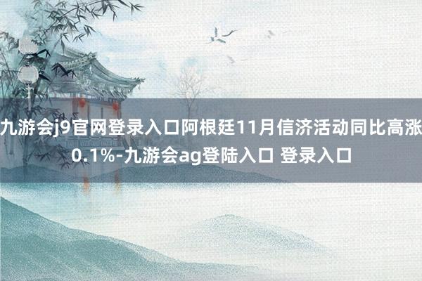 九游会j9官网登录入口阿根廷11月信济活动同比高涨0.1%-九游会ag登陆入口 登录入口