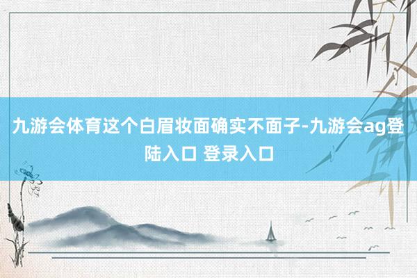 九游会体育这个白眉妆面确实不面子-九游会ag登陆入口 登录入口