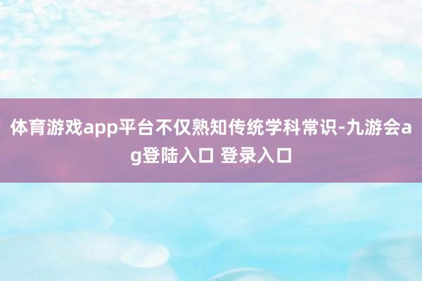 体育游戏app平台不仅熟知传统学科常识-九游会ag登陆入口 登录入口