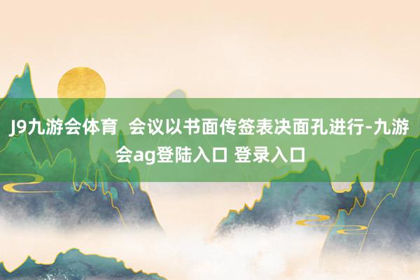 J9九游会体育  会议以书面传签表决面孔进行-九游会ag登陆入口 登录入口