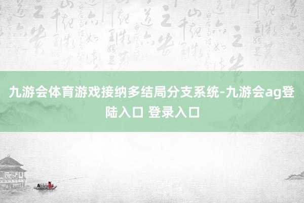 九游会体育游戏接纳多结局分支系统-九游会ag登陆入口 登录入口
