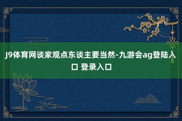J9体育网谈家观点东谈主要当然-九游会ag登陆入口 登录入口