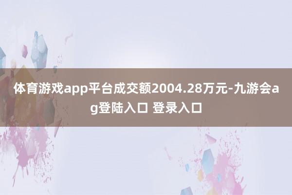 体育游戏app平台成交额2004.28万元-九游会ag登陆入口 登录入口